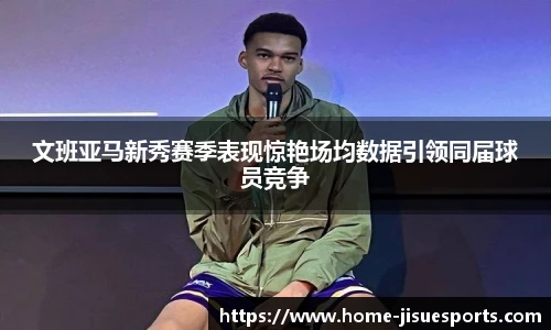 文班亚马新秀赛季表现惊艳场均数据引领同届球员竞争