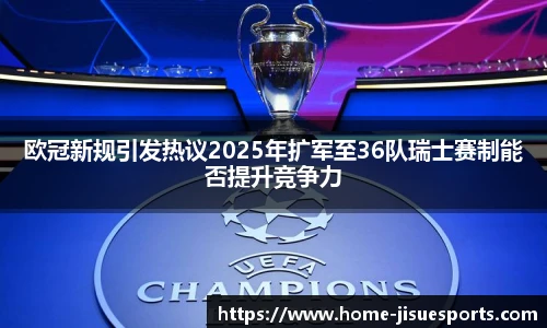 欧冠新规引发热议2025年扩军至36队瑞士赛制能否提升竞争力