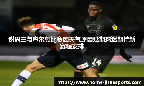 谢周三与查尔顿比赛因天气原因延期球迷期待新赛程安排